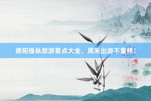 德阳操纵旅游景点大全，周末出游不重样！