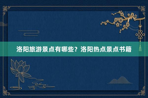 洛阳旅游景点有哪些？洛阳热点景点书籍