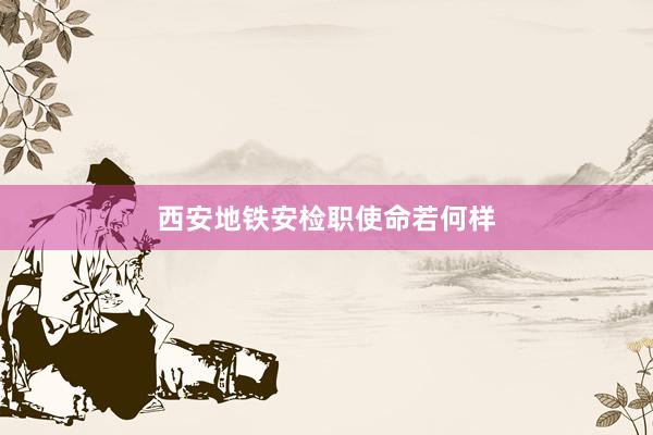 西安地铁安检职使命若何样