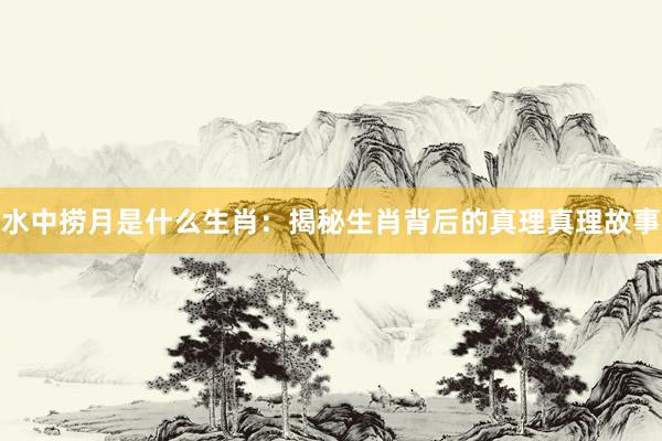 水中捞月是什么生肖：揭秘生肖背后的真理真理故事