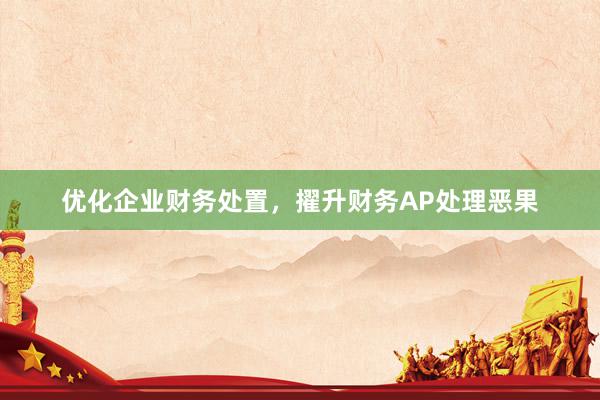 优化企业财务处置，擢升财务AP处理恶果