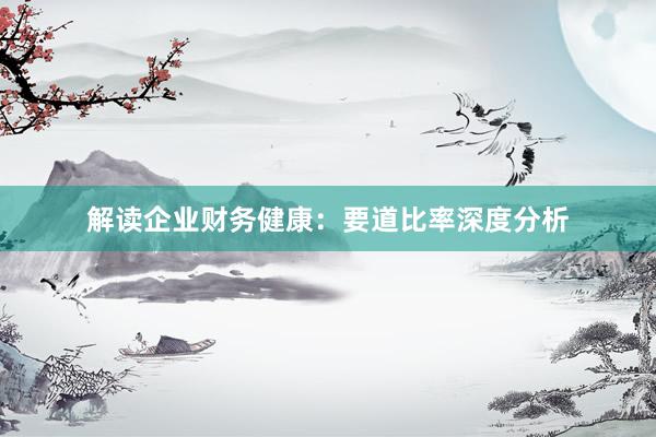 解读企业财务健康：要道比率深度分析