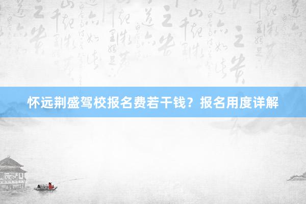 怀远荆盛驾校报名费若干钱？报名用度详解
