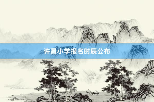 许昌小学报名时辰公布