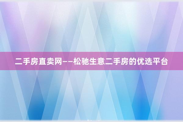 二手房直卖网——松驰生意二手房的优选平台