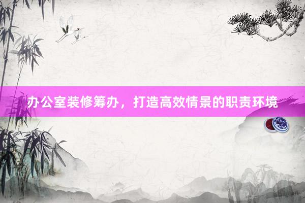 办公室装修筹办，打造高效情景的职责环境